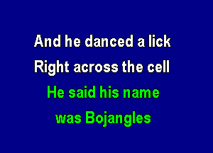 And he danced a lick
Right across the cell
He said his name

was Bojangles