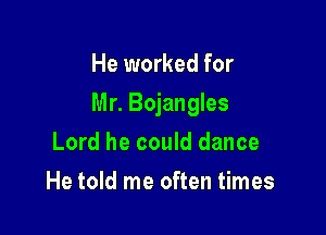 He worked for

Mr. Bojangles

Lord he could dance
He told me often times