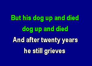 But his dog up and died
dog up and died

And after twenty years

he still grieves