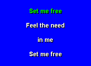 Set me free

Feel the need

in me

Set me free