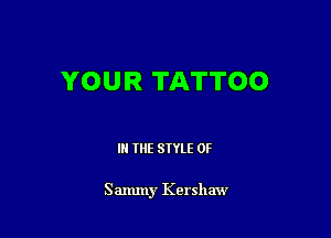 YOUR TATTOO

IN THE STYLE 0F

Sammy Kershaw
