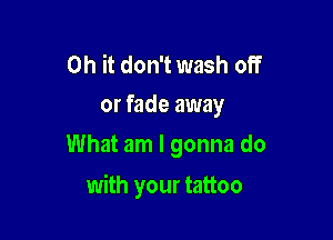Oh it don't wash off
or fade away

What am I gonna do

with your tattoo