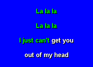 La la la

La la la

ljust can't get you

out of my head