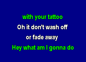 with your tattoo

Oh it don't wash off
or fade away

Hey what am I gonna do
