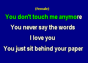 (female)

You don't touch me anymore
You never say the words
I love you

You just sit behind your paper