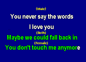 (Male)

You never say the words
I love you

(Both)

Maybe we could fall back in

(female)

You don't touch me anymore