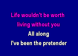 All along

I've been the pretender