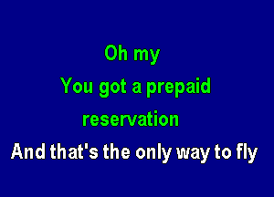 Oh my
You got a prepaid
reservation

And that's the only way to fly