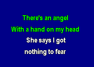 There's an angel
With a hand on my head

She says I got
nothing to fear