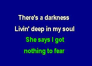 There's a darkness

Livin' deep in my soul

She says I got
nothing to fear