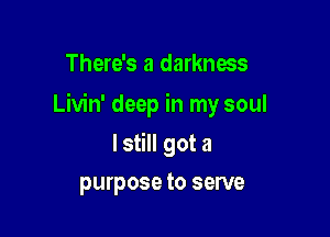 There's a darkness

Livin' deep in my soul

lstill got a
purpose to serve