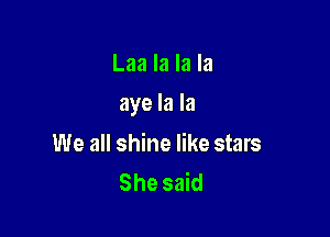 Laa la la la

aye la la

We all shine like stars
She said