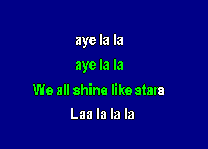 aye la la

aye la la

We all shine like stars
Laa la la la
