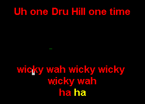 Uh one Dru Hill one time

wiqky wah wicky wicky
wicky wah
ha ha
