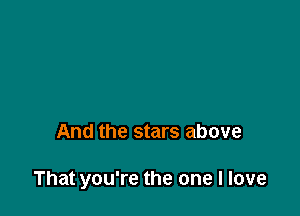 And the stars above

That you're the one I love