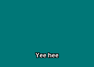 Yee hee