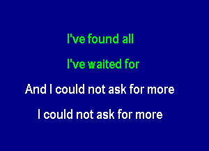 I've found all

I've waited for

And I could not ask for more

lcould not ask for more