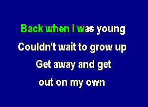 Back when I was young

Couldn't wait to grow up

Get away and get
out on my own