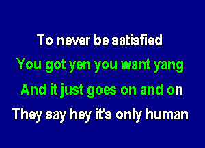 To never be satisfied
You got yen you want yang

And itjust goes on and on
They say hey it's only human