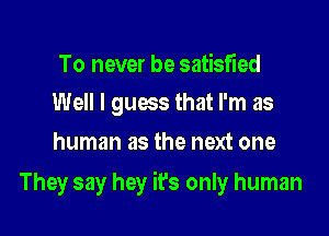 To never be satisfied
Well I guess that I'm as

human as the next one

They say hey its only human