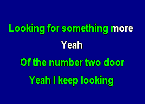 Looking for something more
Yeah

0f the number two door

Yeah I keep looking