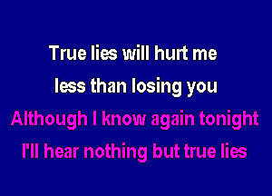 True lies will hurt me

loss than losing you