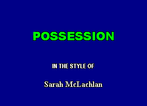 POSSESSION

IN THE STYLE 0F

Sarah IVIcL achlan
