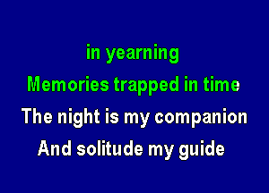 in yearning
Memories trapped in time

The night is my companion

And solitude my guide