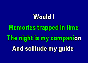 Would I
Memories trapped in time

The night is my companion

And solitude my guide