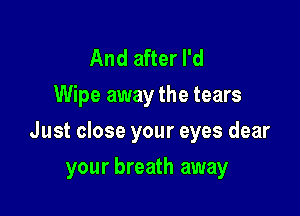 And after I'd
Wipe away the tears

Just close your eyes dear

your breath away
