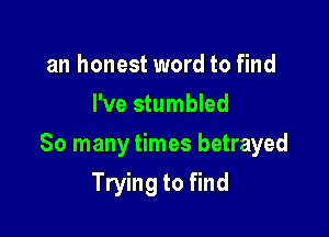 an honest word to find
I've stumbled

So many times betrayed
Trying to find