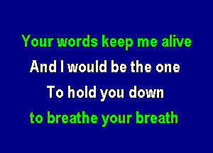 Your words keep me alive
And I would be the one
To hold you down

to breathe your breath