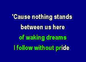 'Cause nothing stands
between us here
of waking dreams

lfollow without pride