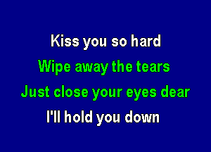 Kiss you so hard
Wipe away the tears

Just close your eyes dear

I'll hold you down