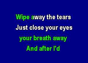 Wipe away the tears

Just close your eyes

your breath away
And after I'd