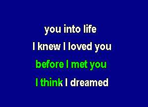 you into life
I knew I loved you

before I met you
lthink I dreamed
