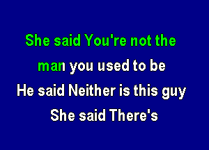 She said You're not the
man you used to be

He said Neither is this guy
She said There's