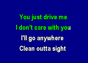You just drive me

I don't care with you

I'll go anywhere
Clean outta sight