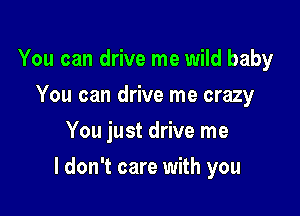You can drive me wild baby
You can drive me crazy
You just drive me

I don't care with you