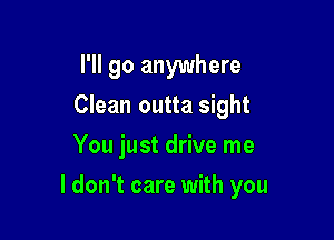 I'll go anywhere
Clean outta sight
You just drive me

I don't care with you