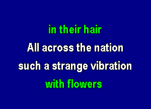 in their hair
All across the nation

such a strange vibration

with flowers