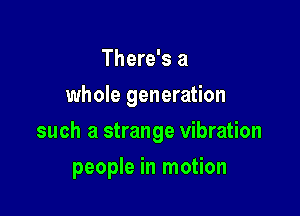 There's a
whole generation

such a strange vibration

people in motion