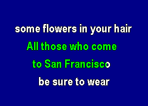 some flowers in your hair

All those who come
to San Francisco
be sure to wear