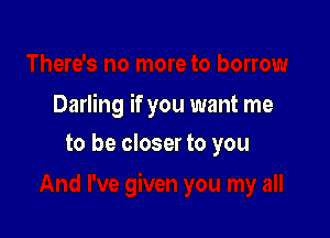 Darling if you want me

to be closer to you