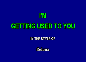 I'M
GETTING USED TO YOU

III THE SIYLE 0F

Selena