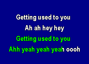 Getting used to you
Ah ah hey hey
Getting used to you

Ahh yeah yeah yeah oooh