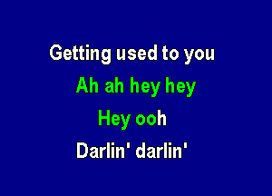 Getting used to you
Ah ah hey hey

Hey ooh
Darlin' darlin'