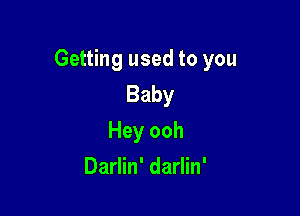 Getting used to you
Baby

Hey ooh
Darlin' darlin'