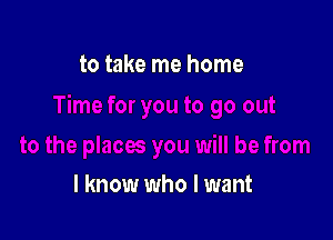 to take me home

I know who I want