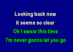 Looking back now
it seems so clear
Oh I swear this time

I'm never gonna let you go